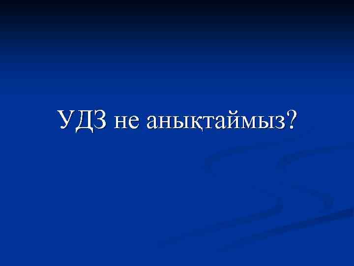 УДЗ не анықтаймыз? 