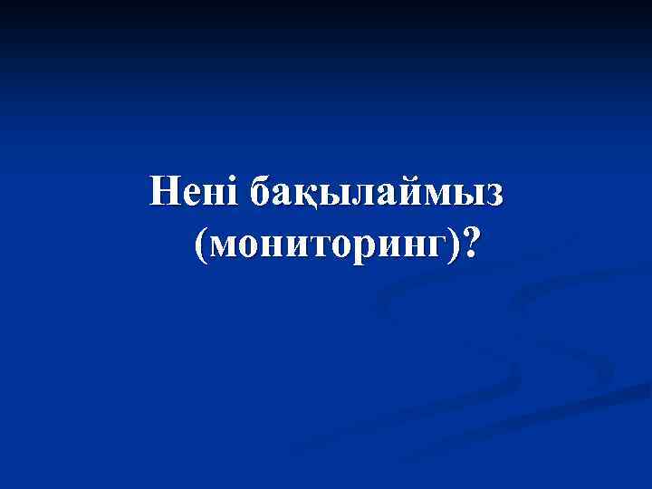 Нені бақылаймыз (мониторинг)? 