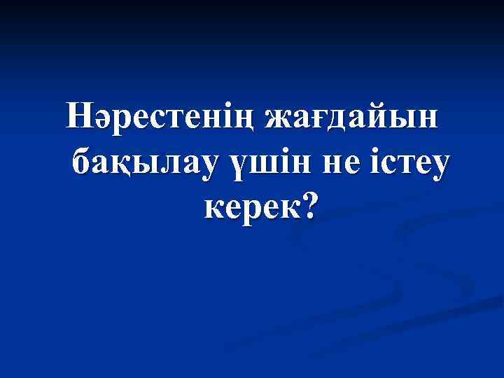 Нәрестенің жағдайын бақылау үшін не істеу керек? 