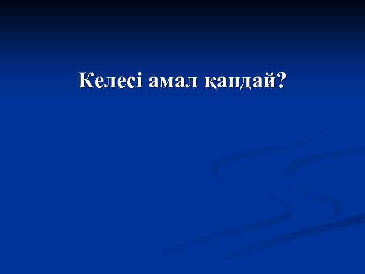 Келесі амал қандай? 