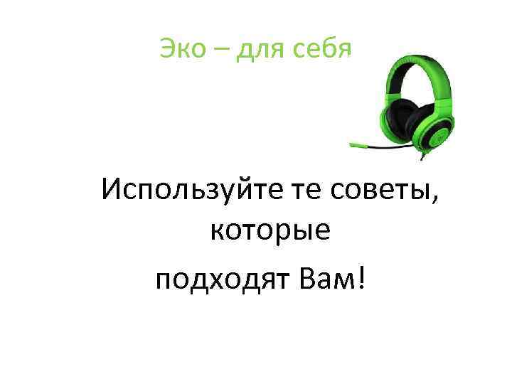 Эко – для себя Используйте те советы, которые подходят Вам! 