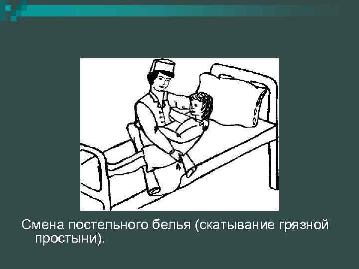 Смена постельного белья (скатывание грязной простыни). 