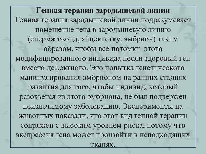 Генная терапия зародышевой линии подразумевает помещение гена в зародышевую линию (сперматозоид, яйцеклетку, эмбрион) таким