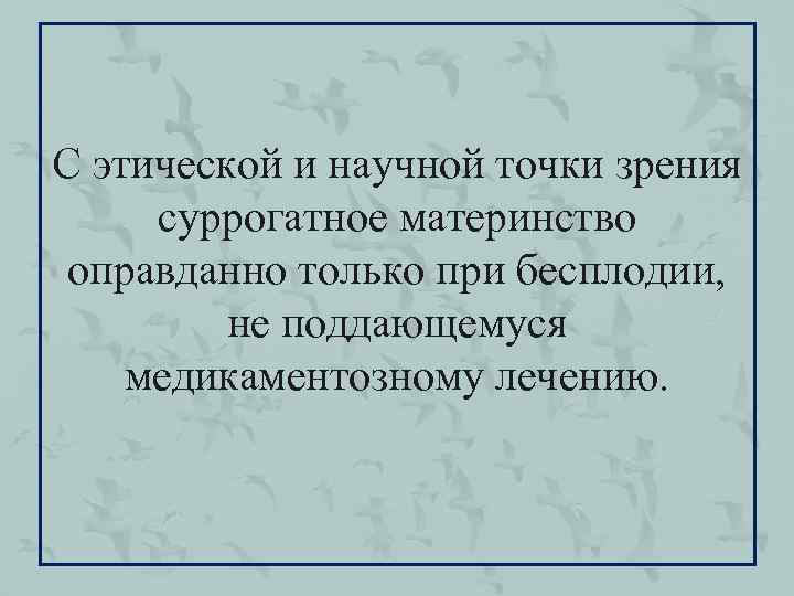 С этической и научной точки зрения суррогатное материнство оправданно только при бесплодии, не поддающемуся