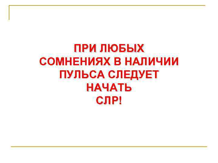 ПРИ ЛЮБЫХ СОМНЕНИЯХ В НАЛИЧИИ ПУЛЬСА СЛЕДУЕТ НАЧАТЬ СЛР! 