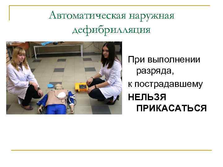 Автоматическая наружная дефибрилляция При выполнении разряда, к пострадавшему НЕЛЬЗЯ ПРИКАСАТЬСЯ 