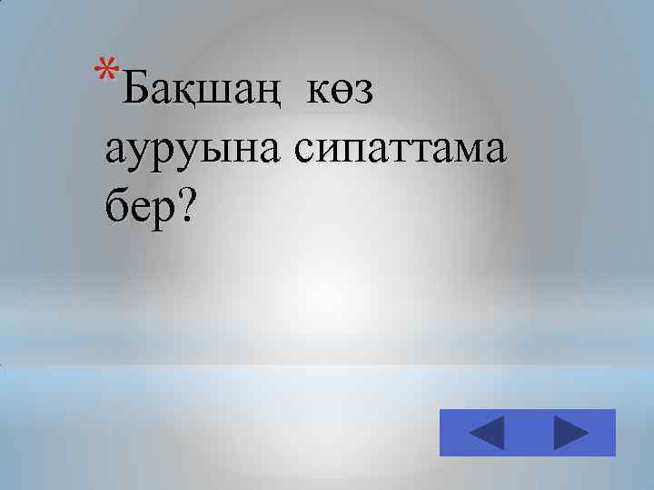 *Бақшаң көз ауруына сипаттама бер? 