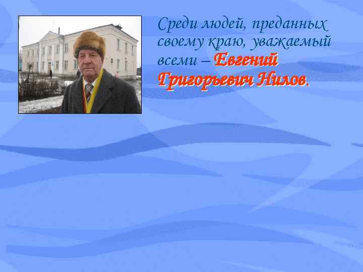 Среди людей, преданных своему краю, уважаемый всеми – Евгений Григорьевич Нилов. 