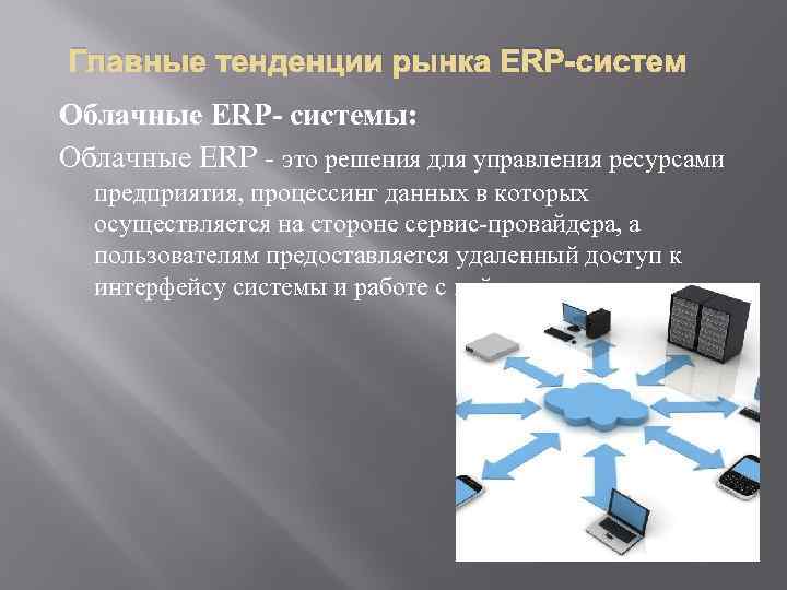 Главные тенденции рынка ERP-систем Облачные ERP- cистемы: Облачные ERP - это решения для управления