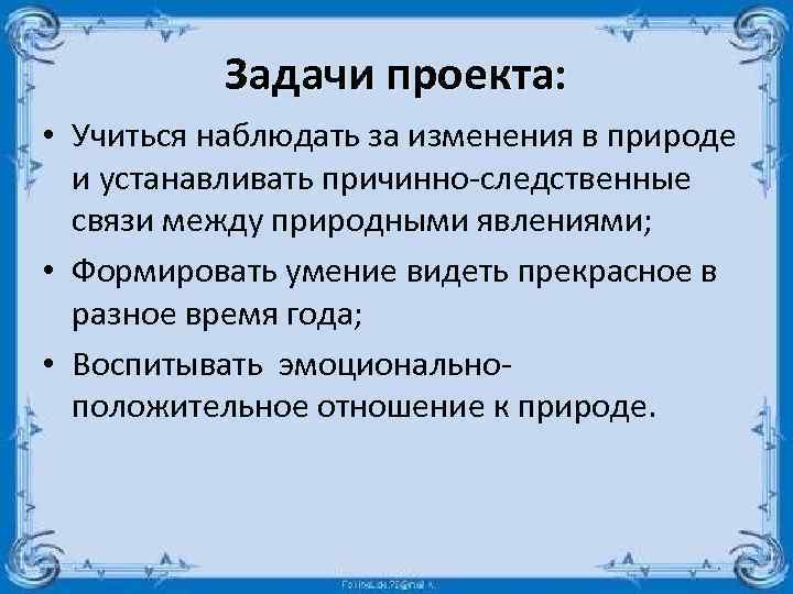 Задачи проекта: • Учиться наблюдать за изменения в природе и устанавливать причинно-следственные связи между