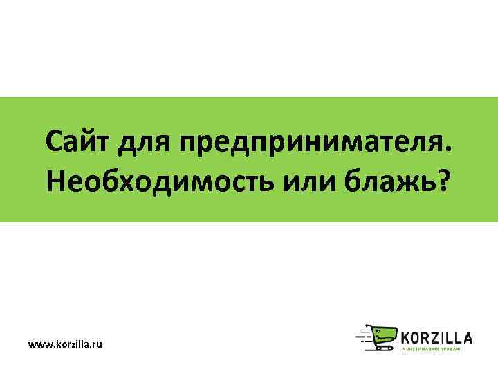 Сайт для предпринимателя. Необходимость или блажь? www. korzilla. ru 