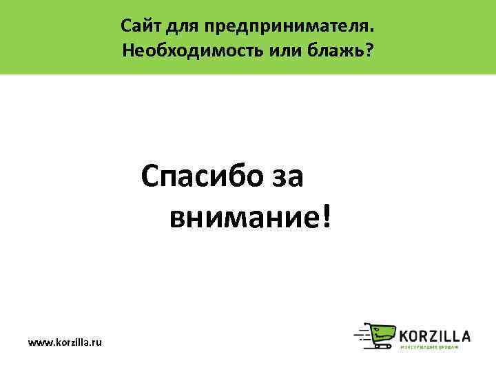 Сайт для предпринимателя. Необходимость или блажь? Спасибо за внимание! www. korzilla. ru 