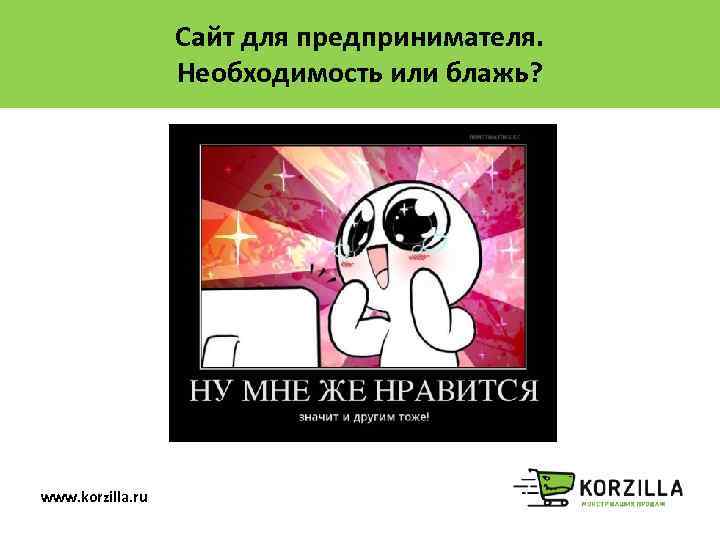 Сайт для предпринимателя. Необходимость или блажь? www. korzilla. ru 