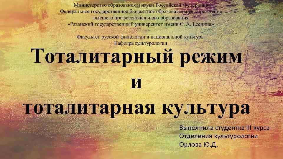 Тоталитарный режим и тоталитарная культура Выполнила студентка III курса Отделения культурологии Орлова Ю. Д.