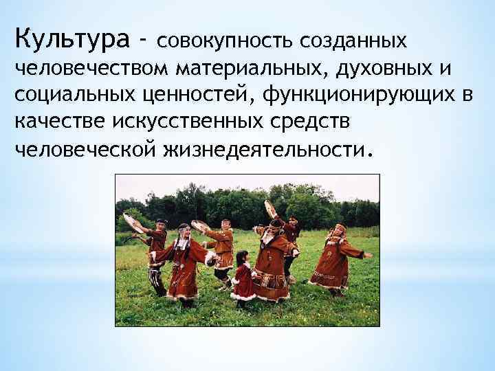 Культура - совокупность созданных человечеством материальных, духовных и социальных ценностей, функционирующих в качестве искусственных