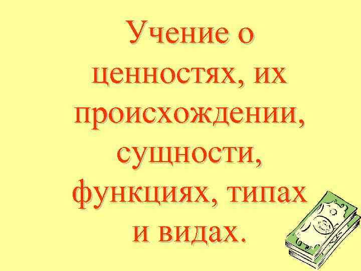 Учение о ценностях, их происхождении, сущности, функциях, типах и видах. 