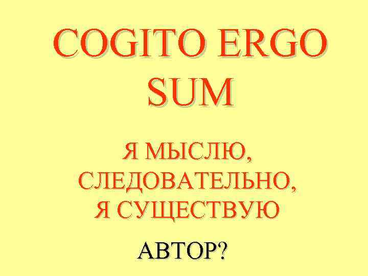 COGITO ERGO SUM Я МЫСЛЮ, СЛЕДОВАТЕЛЬНО, Я СУЩЕСТВУЮ АВТОР? 