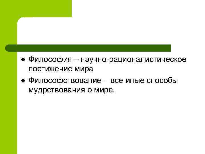 l l Философия – научно-рационалистическое постижение мира Философствование - все иные способы мудрствования о