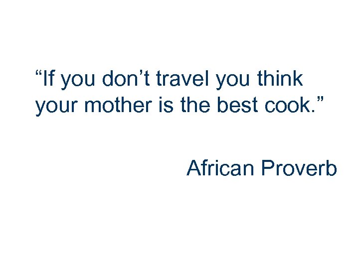 “If you don’t travel you think your mother is the best cook. ” African