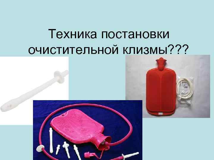 Техника постановки очистительной клизмы? ? ? 