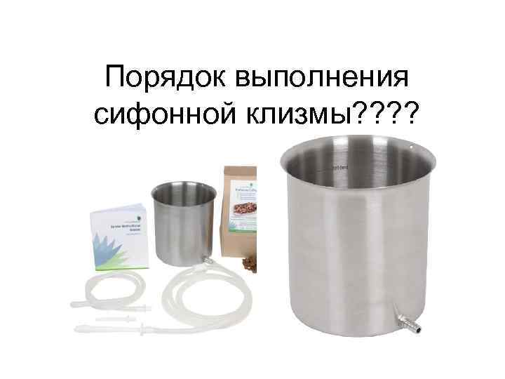 Порядок выполнения сифонной клизмы? ? 