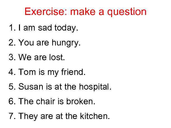 Exercise: make a question 1. I am sad today. 2. You are hungry. 3.