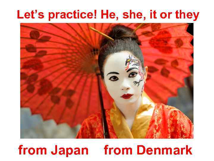 Let’s practice! He, she, it or they from Japan from Denmark 