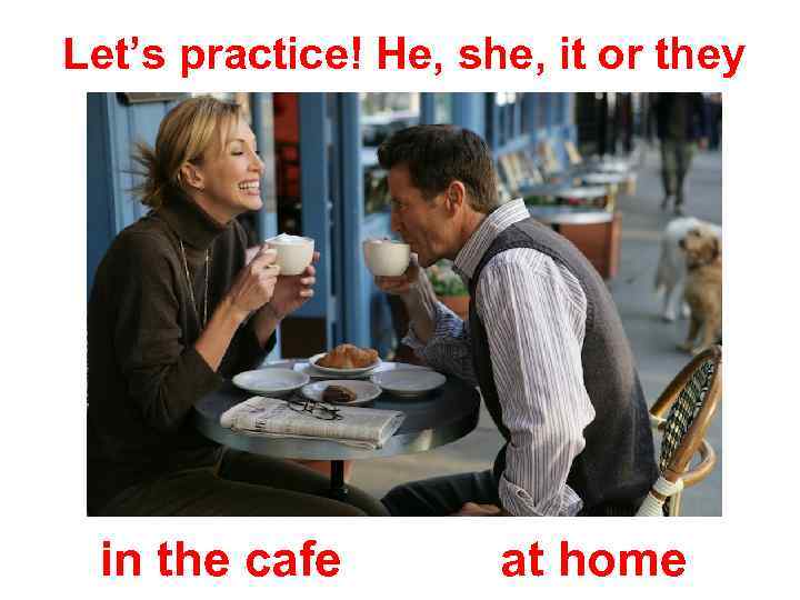 Let’s practice! He, she, it or they in the cafe at home 