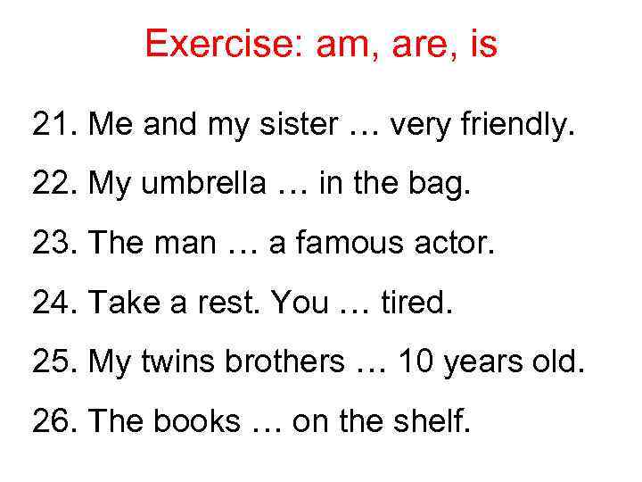 Exercise: am, are, is 21. Me and my sister … very friendly. 22. My