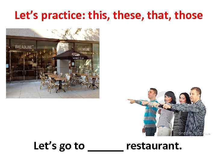 Let’s practice: this, these, that, those Let’s go to ______ restaurant. 