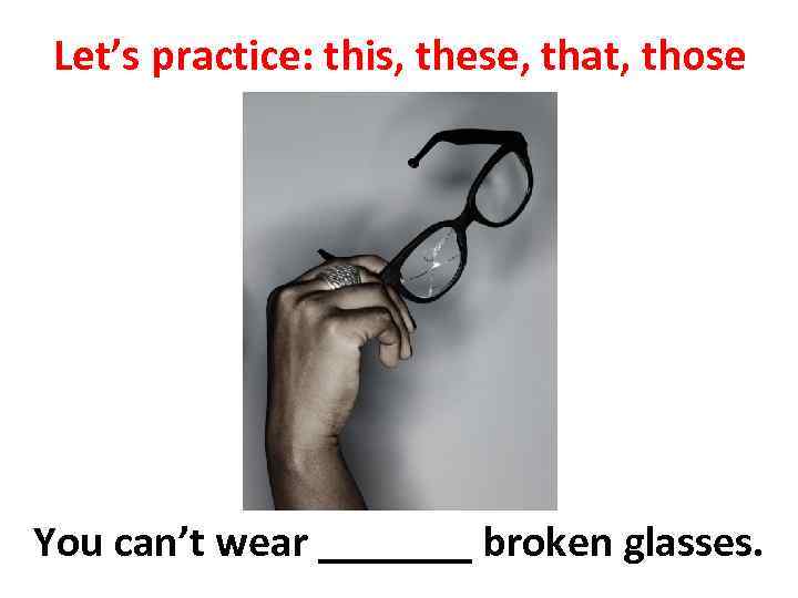 Let’s practice: this, these, that, those You can’t wear _______ broken glasses. 