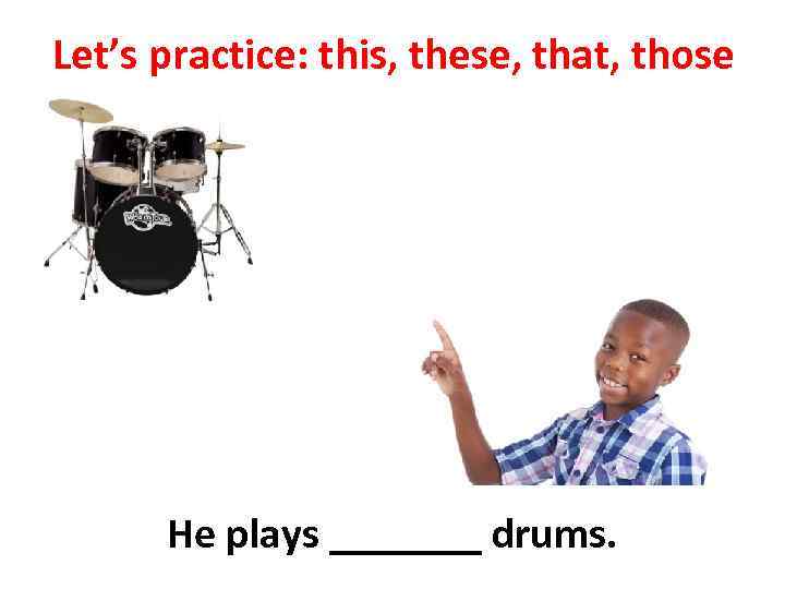Let’s practice: this, these, that, those He plays _______ drums. 