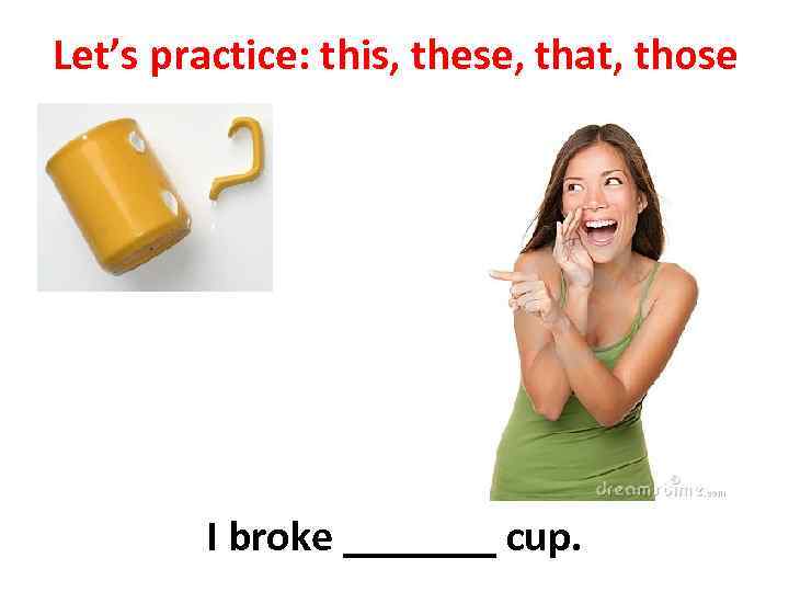 Let’s practice: this, these, that, those I broke _______ cup. 