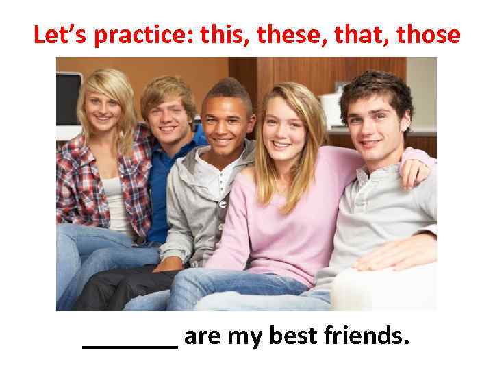 Let’s practice: this, these, that, those _______ are my best friends. 