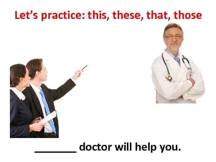 Let’s practice: this, these, that, those _______ doctor will help you. 