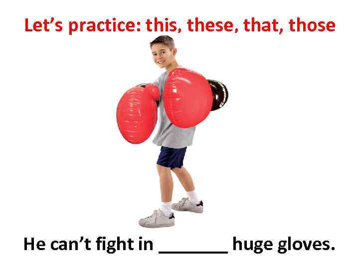 Let’s practice: this, these, that, those He can’t fight in _______ huge gloves. 