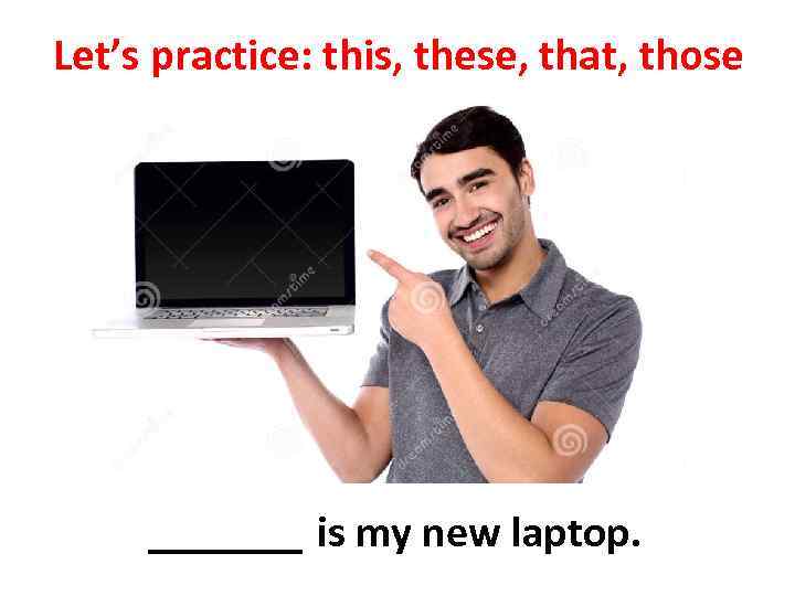 Let’s practice: this, these, that, those _______ is my new laptop. 