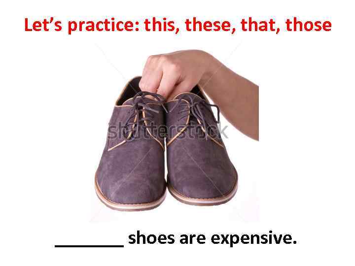 Let’s practice: this, these, that, those _______ shoes are expensive. 