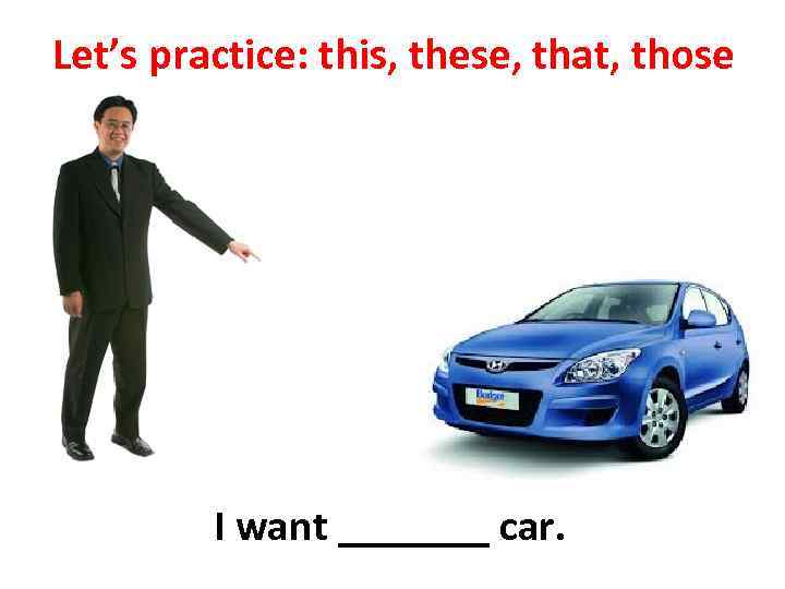 Let’s practice: this, these, that, those I want _______ car. 
