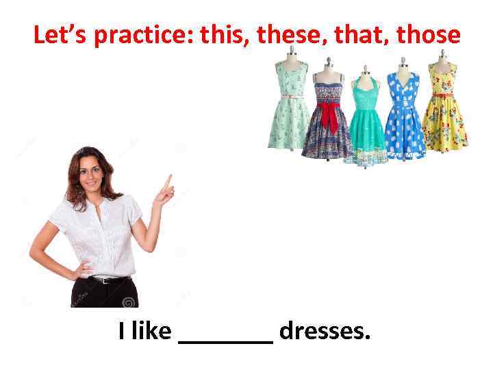 Let’s practice: this, these, that, those I like _______ dresses. 