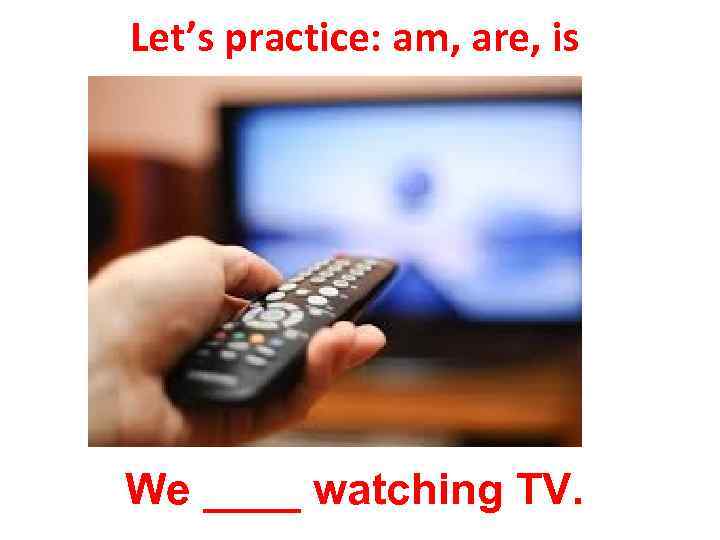 Let’s practice: am, are, is We ____ watching TV. 