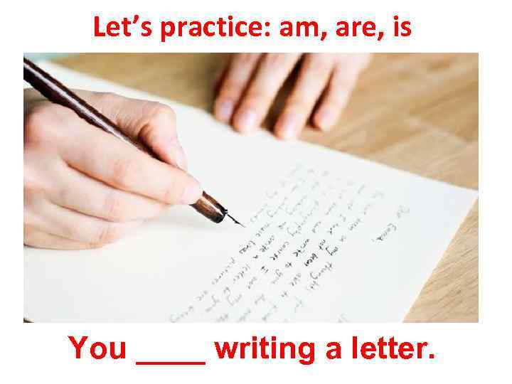Let’s practice: am, are, is You ____ writing a letter. 