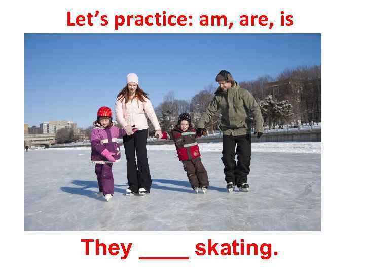 Let’s practice: am, are, is They ____ skating. 