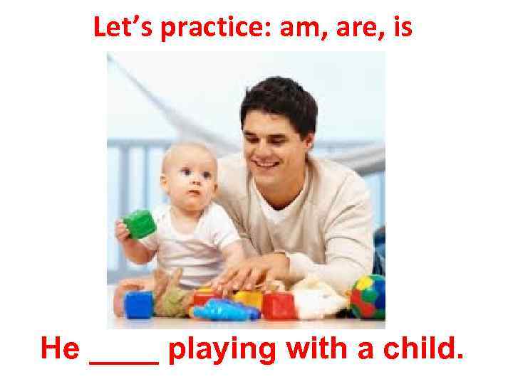 Let’s practice: am, are, is He ____ playing with a child. 