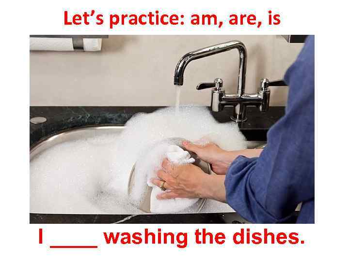 Let’s practice: am, are, is I ____ washing the dishes. 