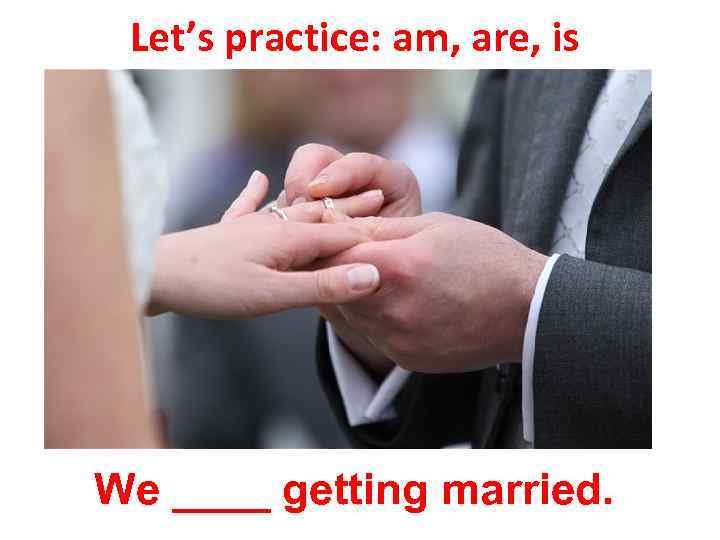 Let’s practice: am, are, is We ____ getting married. 