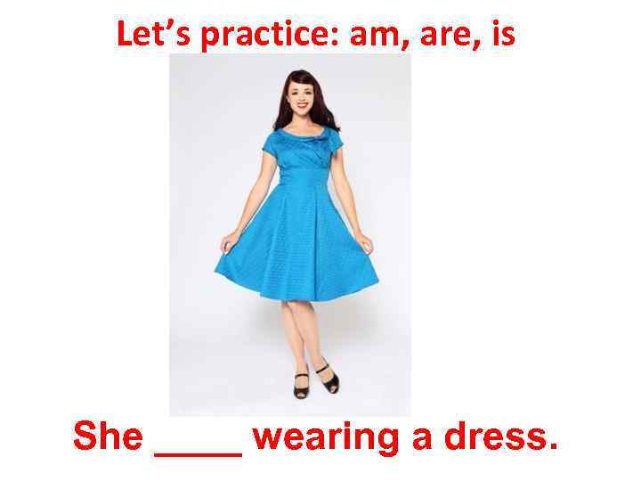 Let’s practice: am, are, is She ____ wearing a dress. 