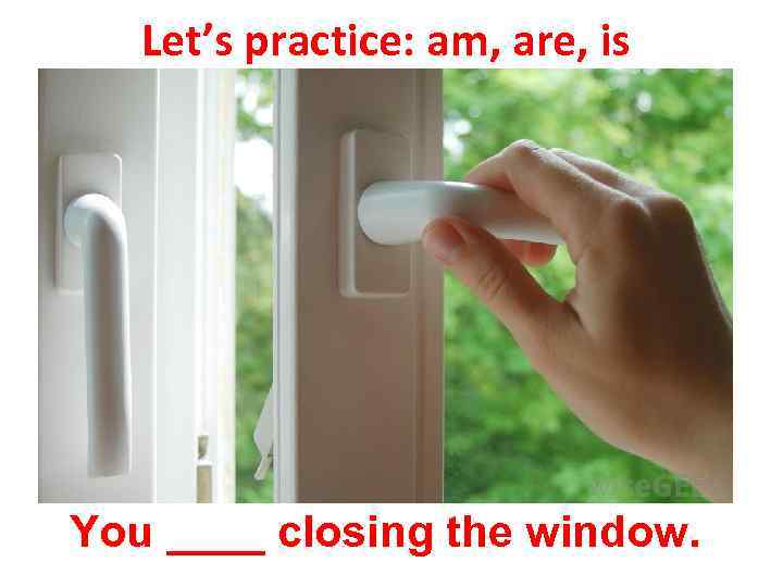 Let’s practice: am, are, is You ____ closing the window. 