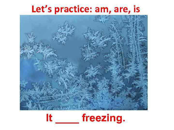 Let’s practice: am, are, is It ____ freezing. 
