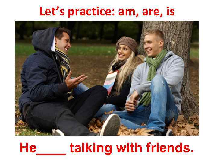 Let’s practice: am, are, is He____ talking with friends. 